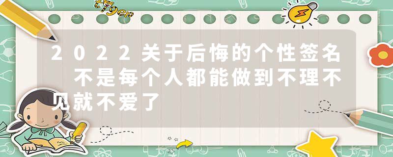 2022关于后悔的个性签名 不是每个人都能做到不理不见就不爱了