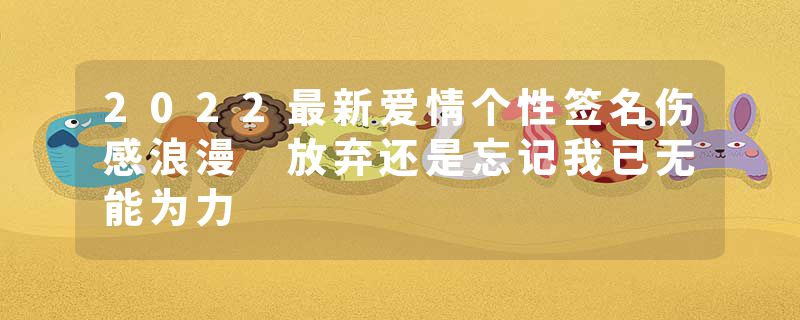 2022最新爱情个性签名伤感浪漫 放弃还是忘记我已无能为力