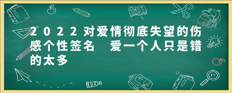 2022对爱情彻底失望的伤感个性签名 爱一个人只是错的太多