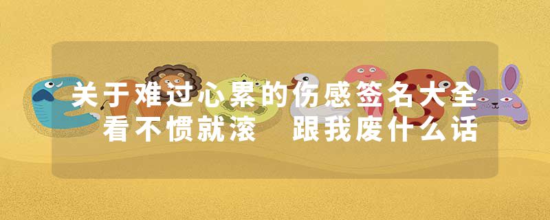 关于难过心累的伤感签名大全 看不惯就滚 跟我废什么话