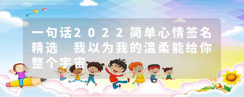 一句话2022简单心情签名精选 我以为我的温柔能给你整个宇宙