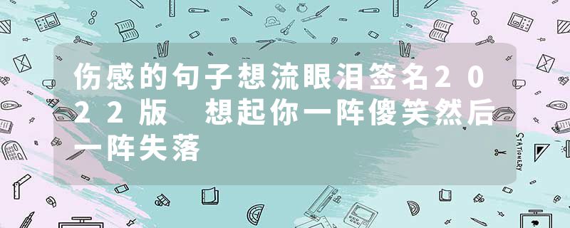 伤感的句子想流眼泪签名2022版 想起你一阵傻笑然后一阵失落