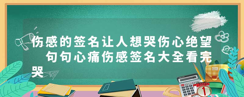 伤感的签名让人想哭伤心绝望 句句心痛伤感签名大全看完哭