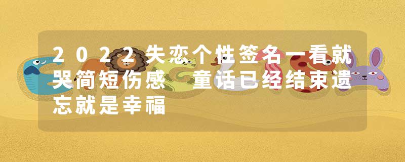 2022失恋个性签名一看就哭简短伤感 童话已经结束遗忘就是幸福