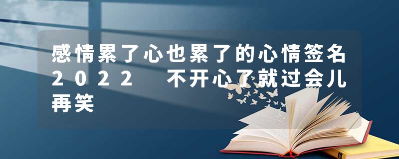 感情累了心也累了的心情签名2022 不开心了就过会儿再笑