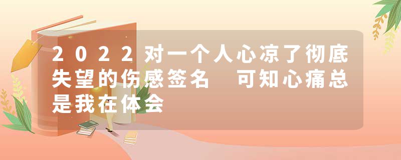 2022对一个人心凉了彻底失望的伤感签名 可知心痛总是我在体会