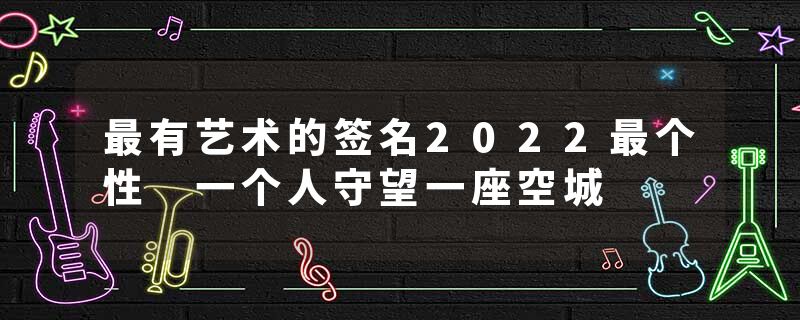 最有艺术的签名2022最个性 一个人守望一座空城