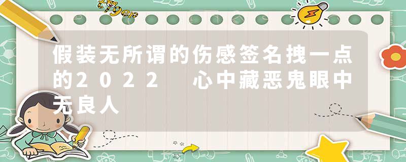 假装无所谓的伤感签名拽一点的2022 心中藏恶鬼眼中无良人