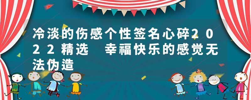 冷淡的伤感个性签名心碎2022精选 幸福快乐的感觉无法伪造