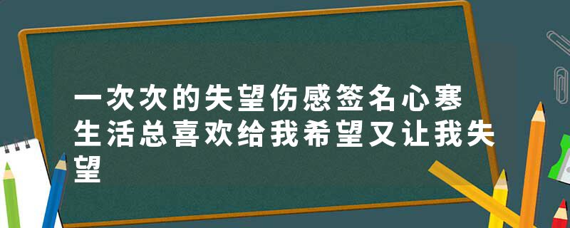 一次次的失望伤感签名心寒 生活总喜欢给我希望又让我失望