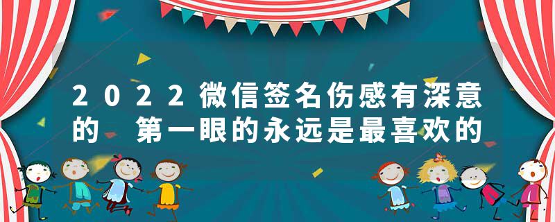 2022微信签名伤感有深意的 第一眼的永远是最喜欢的