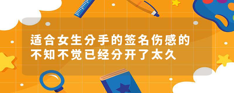 适合女生分手的签名伤感的 不知不觉已经分开了太久