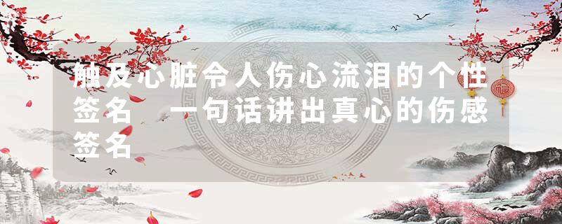触及心脏令人伤心流泪的个性签名 一句话讲出真心的伤感签名
