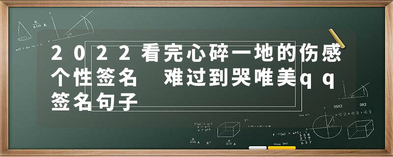 2022看完心碎一地的伤感个性签名 难过到哭唯美qq签名句子