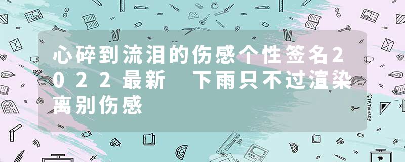 心碎到流泪的伤感个性签名2022最新 下雨只不过渲染离别伤感