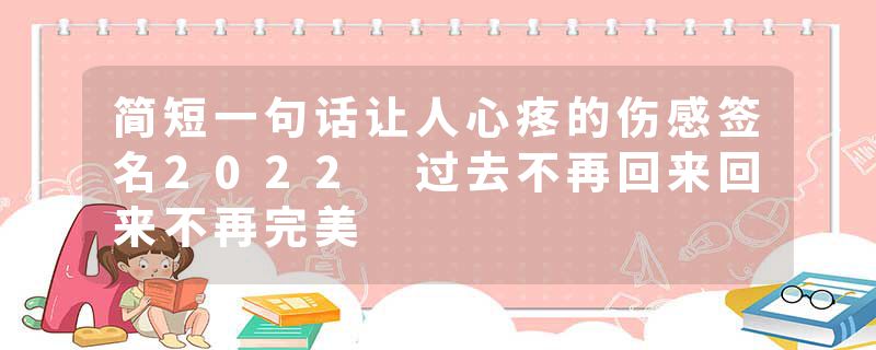 简短一句话让人心疼的伤感签名2022 过去不再回来回来不再完美