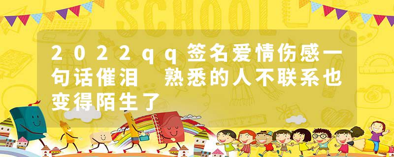 2022qq签名爱情伤感一句话催泪 熟悉的人不联系也变得陌生了