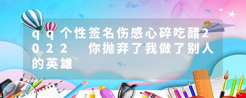 qq个性签名伤感心碎吃醋2022 你抛弃了我做了别人的英雄