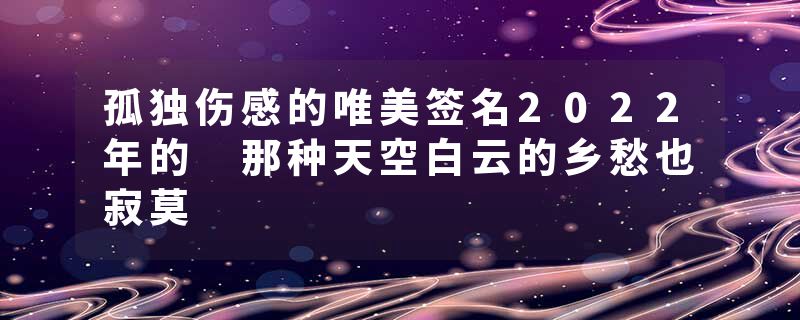 孤独伤感的唯美签名2022年的 那种天空白云的乡愁也寂莫