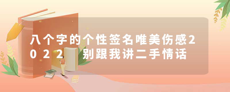 八个字的个性签名唯美伤感2022 别跟我讲二手情话