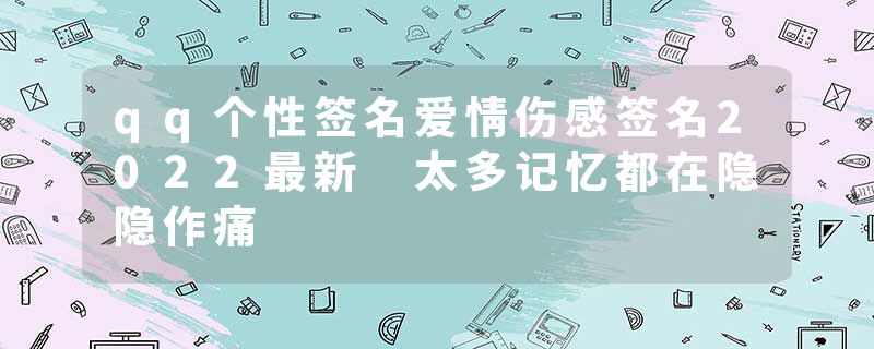 qq个性签名爱情伤感签名2022最新 太多记忆都在隐隐作痛