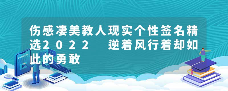 伤感凄美教人现实个性签名精选2022 逆着风行着却如此的勇敢