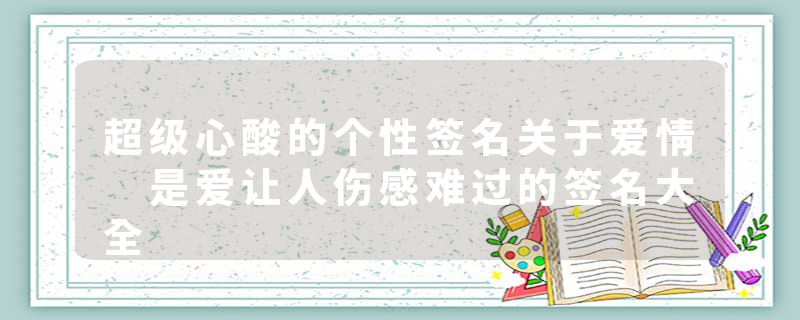 超级心酸的个性签名关于爱情 是爱让人伤感难过的签名大全