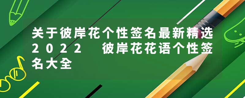 关于彼岸花个性签名最新精选2022 彼岸花花语个性签名大全