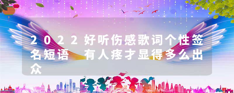 2022好听伤感歌词个性签名短语 有人疼才显得多么出众