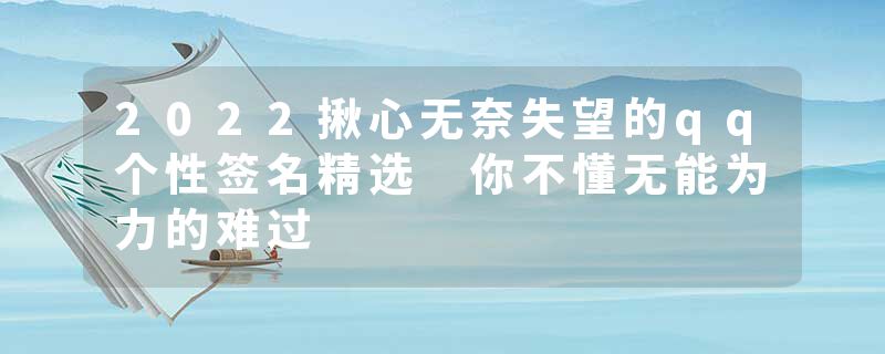 2022揪心无奈失望的qq个性签名精选 你不懂无能为力的难过