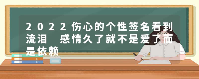2022伤心的个性签名看到流泪 感情久了就不是爱了而是依赖