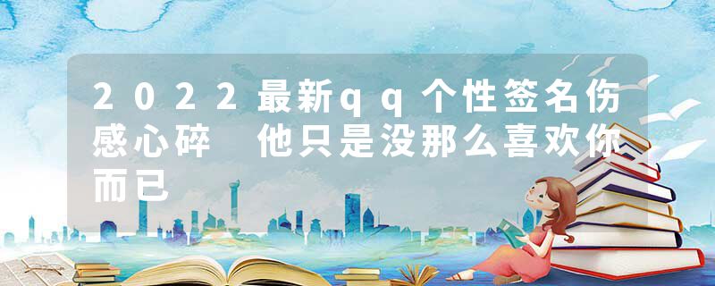 2022最新qq个性签名伤感心碎 他只是没那么喜欢你而已