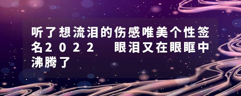 听了想流泪的伤感唯美个性签名2022 眼泪又在眼眶中沸腾了