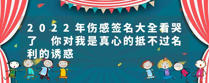 2022年伤感签名大全看哭了 你对我是真心的抵不过名利的诱惑