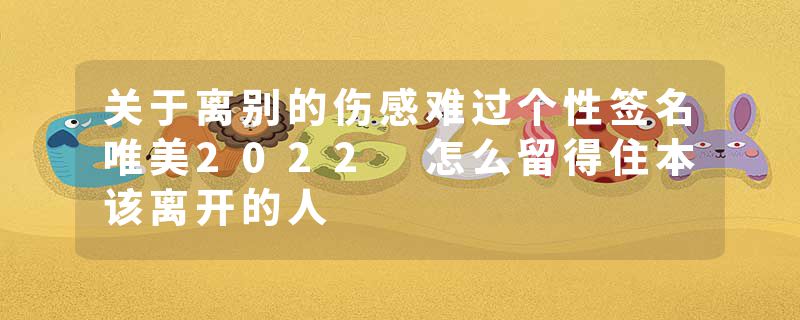 关于离别的伤感难过个性签名唯美2022 怎么留得住本该离开的人