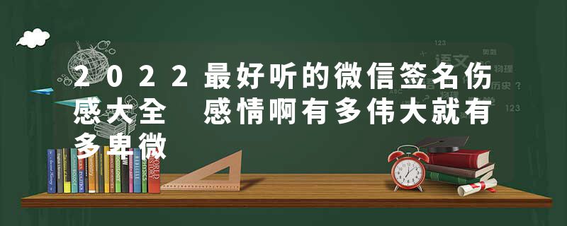 2022最好听的微信签名伤感大全 感情啊有多伟大就有多卑微