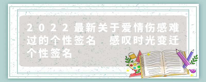 2022最新关于爱情伤感难过的个性签名 感叹时光变迁个性签名