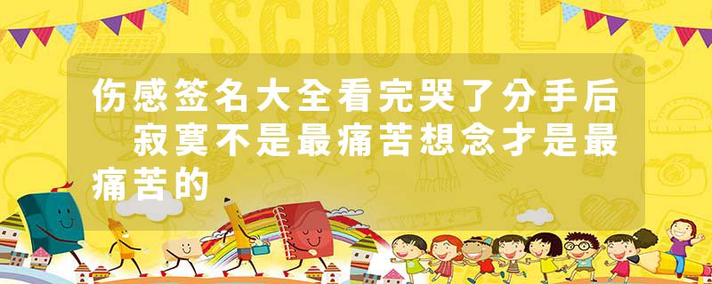 伤感签名大全看完哭了分手后 寂寞不是最痛苦想念才是最痛苦的