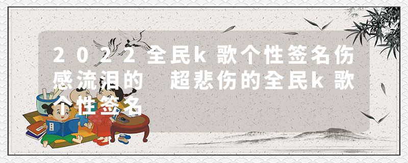 2022全民k歌个性签名伤感流泪的 超悲伤的全民k歌个性签名