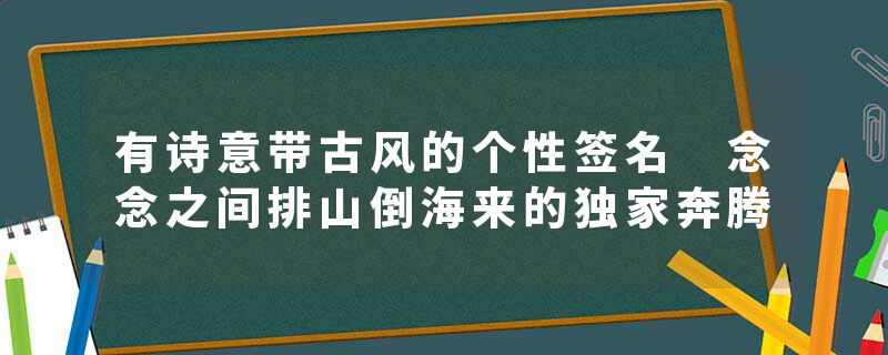 有诗意带古风的个性签名 念念之间排山倒海来的独家奔腾