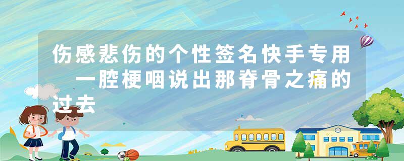 伤感悲伤的个性签名快手专用 一腔梗咽说出那脊骨之痛的过去