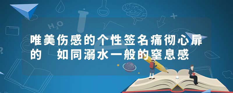 唯美伤感的个性签名痛彻心扉的 如同溺水一般的窒息感