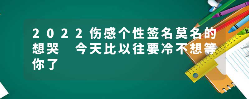 2022伤感个性签名莫名的想哭 今天比以往要冷不想等你了