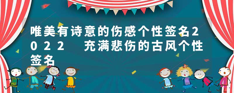 唯美有诗意的伤感个性签名2022 充满悲伤的古风个性签名