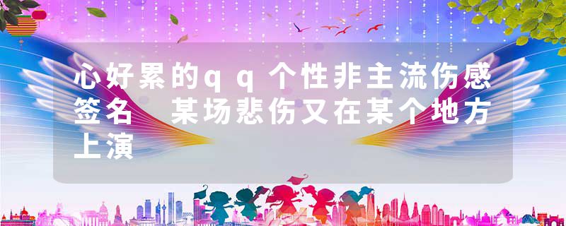 心好累的qq个性非主流伤感签名 某场悲伤又在某个地方上演