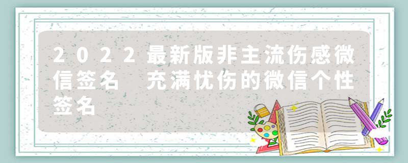 2022最新版非主流伤感微信签名 充满忧伤的微信个性签名