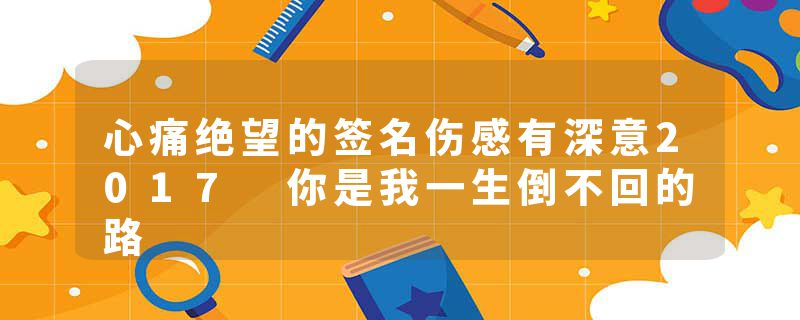 心痛绝望的签名伤感有深意2017 你是我一生倒不回的路