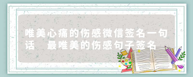 唯美心痛的伤感微信签名一句话 最唯美的伤感句子签名