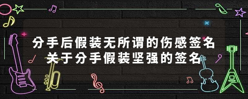 分手后假装无所谓的伤感签名 关于分手假装坚强的签名