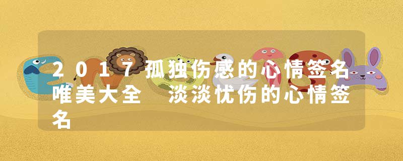 2017孤独伤感的心情签名唯美大全 淡淡忧伤的心情签名